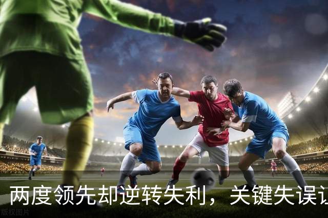 两度领先却逆转失利，关键失误让人心痛不已